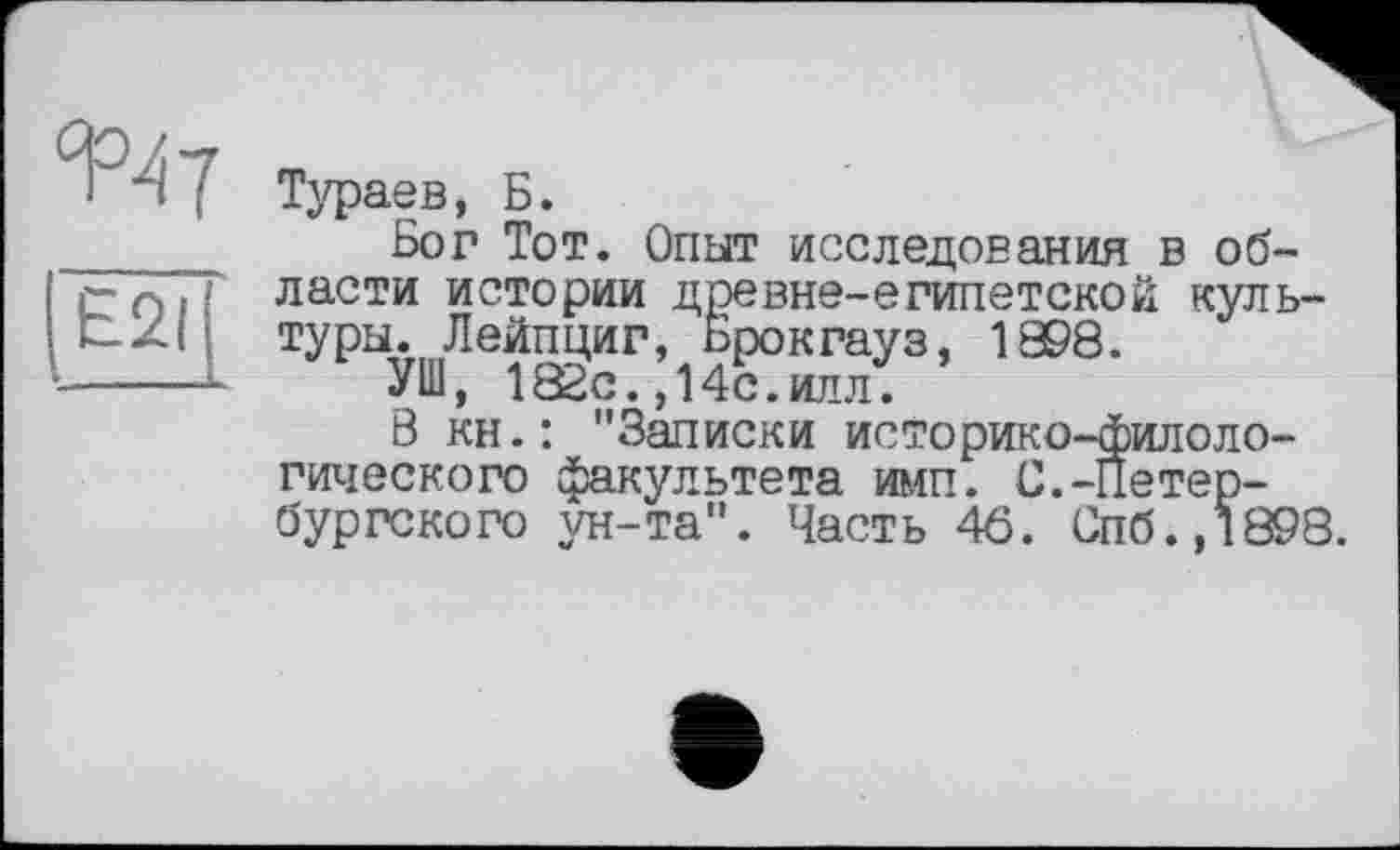 ﻿^7
es?
Тураев, Б.
Бог Тот. Опыт исследования в области истории древне-египетской культуры. Лейпциг, Брокгауз, 1998.
УШ, 182с. ,14с.илл.
В кн.: "Записки историко-филологического факультета имп. С.-Петербургского ун-та". Часть 46. Спб.,1898.